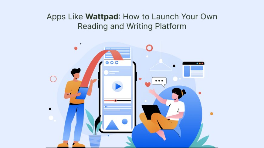 Apps Like Wattpad: How to Launch Your Own Reading and Writing Platform