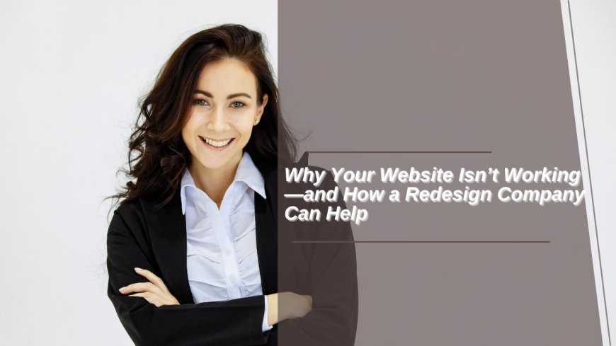 Why Your Website Isn’t Working—and How a Redesign Company Can Help?