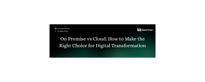 On Premise vs Cloud: How to Make the Right Choice for Digital Transformation