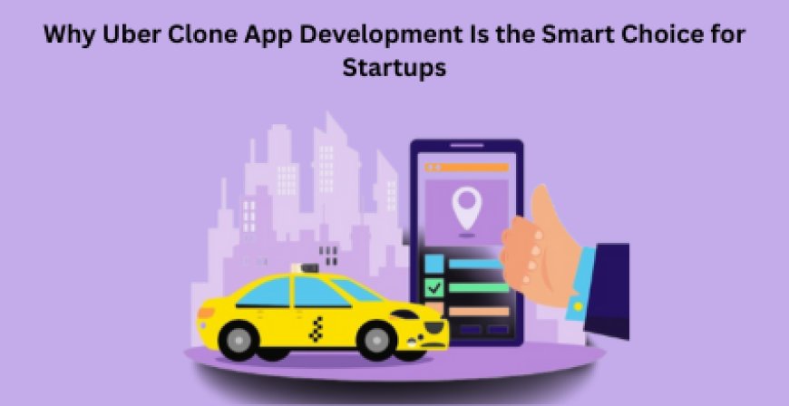 Why Uber Clone App Development Is the Smart Choice for Startups
